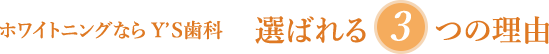 ホワイトニングならY’S⻭科 選ばれる3つの理由